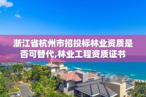 浙江省杭州市招投标林业资质是否可替代,林业工程资质证书