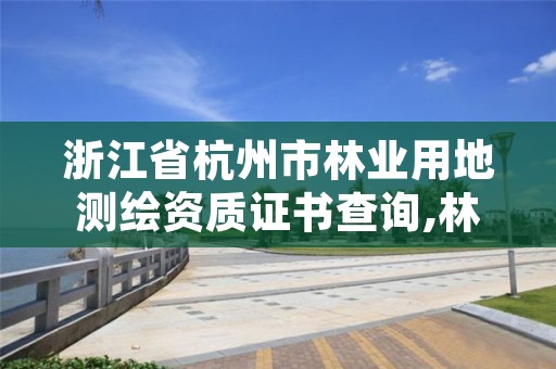 浙江省杭州市林业用地测绘资质证书查询,林权测绘资质
