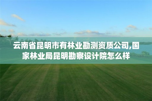云南省昆明市有林业勘测资质公司,国家林业局昆明勘察设计院怎么样