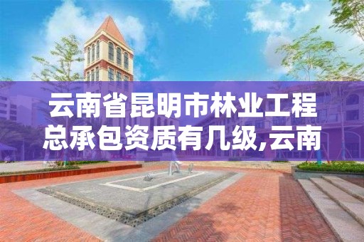 云南省昆明市林业工程总承包资质有几级,云南省林业运输总公司昆明分公司