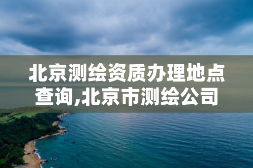 北京测绘资质办理地点查询,北京市测绘公司电话号和地址