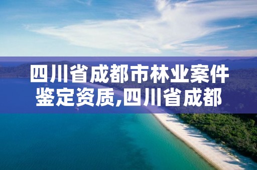 四川省成都市林业案件鉴定资质,四川省成都市林业案件鉴定资质公示