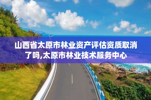 山西省太原市林业资产评估资质取消了吗,太原市林业技术服务中心