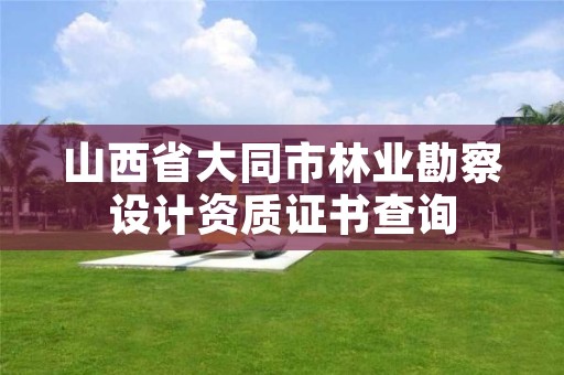 山西省大同市林业勘察设计资质证书查询