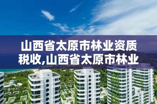 山西省太原市林业资质税收,山西省太原市林业资质税收优惠政策