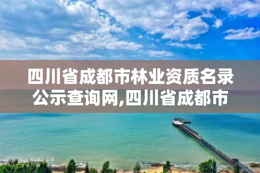 四川省成都市林业资质名录公示查询网,四川省成都市林业资质名录公示查询网站
