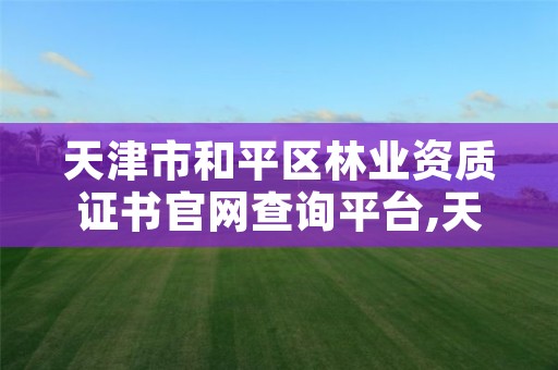天津市和平区林业资质证书官网查询平台,天津市和平区林业资质证书官网查询平台电话