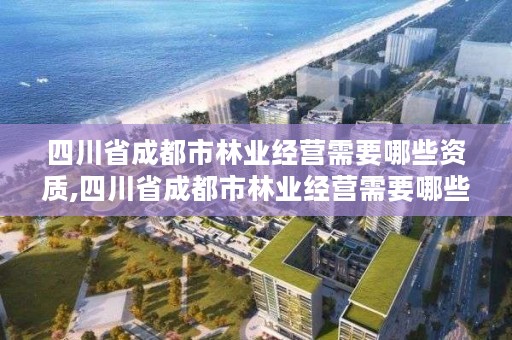 四川省成都市林业经营需要哪些资质,四川省成都市林业经营需要哪些资质证书