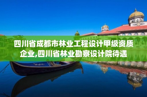 四川省成都市林业工程设计甲级资质企业,四川省林业勘察设计院待遇