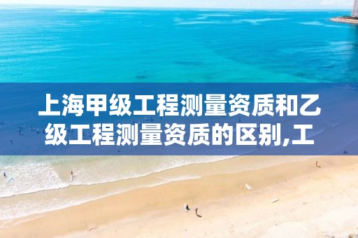 上海甲级工程测量资质和乙级工程测量资质的区别,工程测量乙级资质申请条件