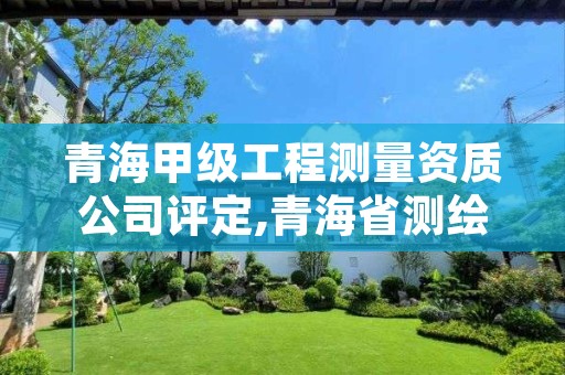 青海甲级工程测量资质公司评定,青海省测绘资质