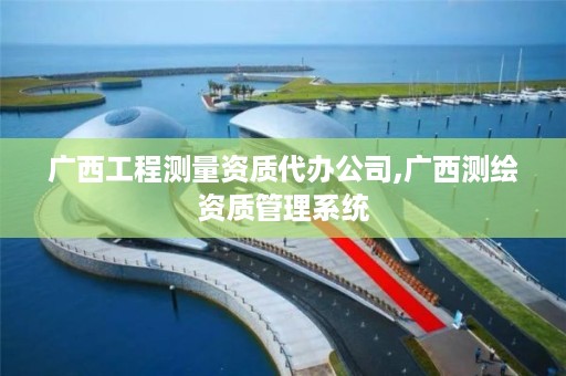 广西工程测量资质代办公司,广西测绘资质管理系统