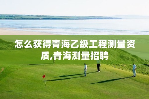 怎么获得青海乙级工程测量资质,青海测量招聘
