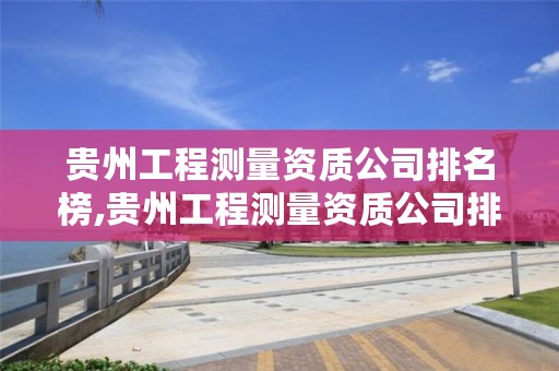 贵州工程测量资质公司排名榜,贵州工程测量资质公司排名榜名单