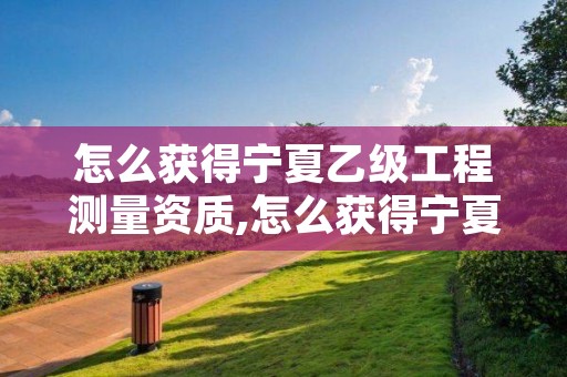 怎么获得宁夏乙级工程测量资质,怎么获得宁夏乙级工程测量资质证书