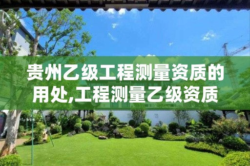 贵州乙级工程测量资质的用处,工程测量乙级资质承接范围