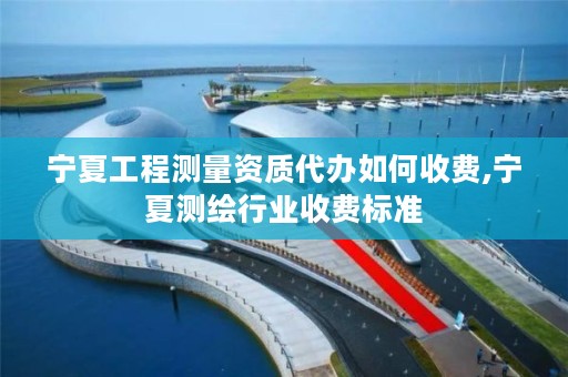 宁夏工程测量资质代办如何收费,宁夏测绘行业收费标准