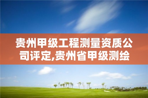 贵州甲级工程测量资质公司评定,贵州省甲级测绘资质单位