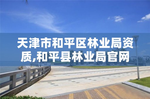 天津市和平区林业局资质,和平县林业局官网