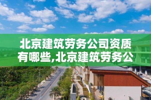 北京建筑劳务公司资质有哪些,北京建筑劳务公司顺企网