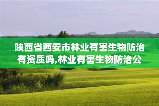 陕西省西安市林业有害生物防治有资质吗,林业有害生物防治公司资质