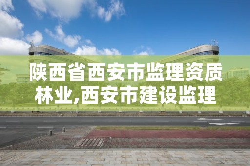 陕西省西安市监理资质林业,西安市建设监理公司