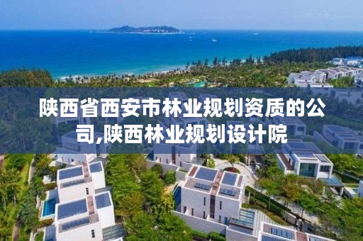 陕西省西安市林业规划资质的公司,陕西林业规划设计院