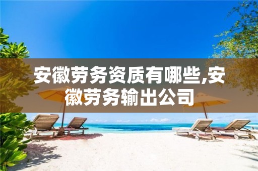 安徽劳务资质有哪些,安徽劳务输出公司