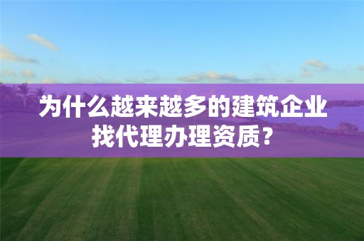 为什么越来越多的建筑企业找代理办理资质？