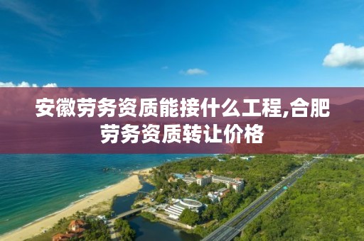 安徽劳务资质能接什么工程,合肥劳务资质转让价格