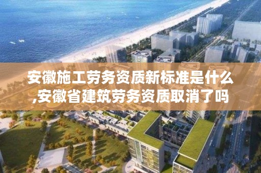 安徽施工劳务资质新标准是什么,安徽省建筑劳务资质取消了吗