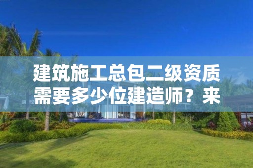 建筑施工总包二级资质需要多少位建造师？来看看吧