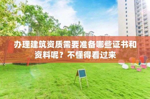 办理建筑资质需要准备哪些证书和资料呢?不懂得看过来