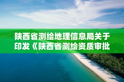 陕西省测绘地理信息局关于印发《陕西省测绘资质审批管理办法》的通知