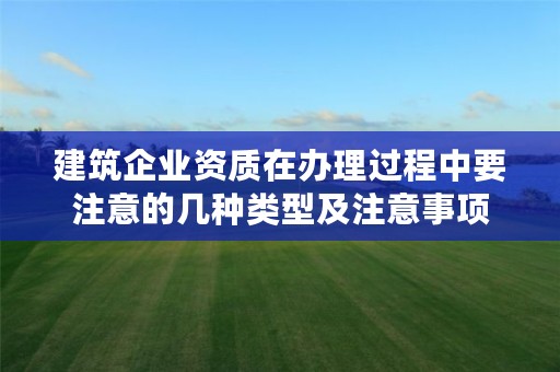 建筑企业资质在办理过程中要注意的几种类型及注意事项