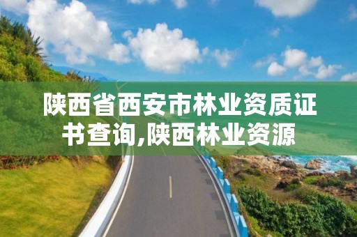 陕西省西安市林业资质证书查询,陕西林业资源