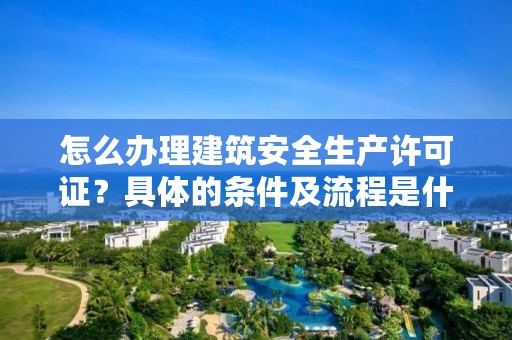 怎么办理建筑安全生产许可证？具体的条件及流程是什么？