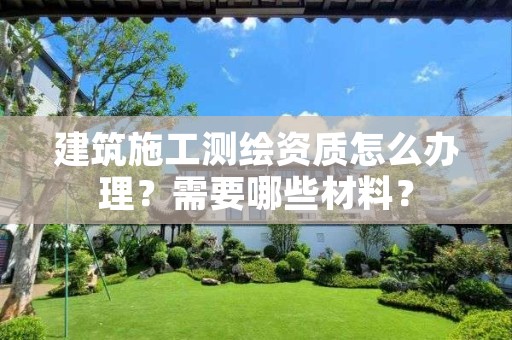 建筑施工测绘资质怎么办理?需要哪些材料?
