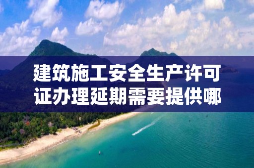 建筑施工安全生产许可证办理延期需要提供哪些材料？