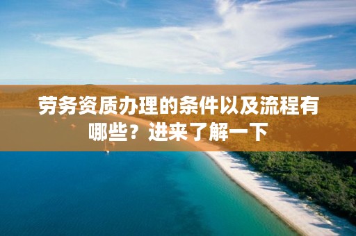 劳务资质办理的条件以及流程有哪些?进来了解一下