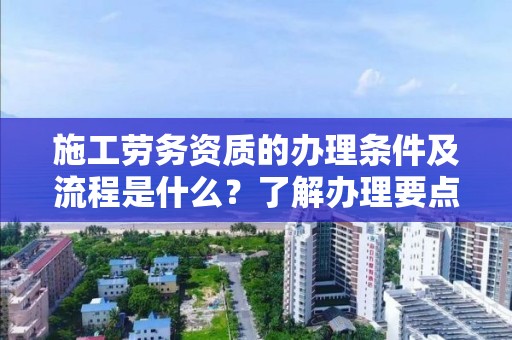 施工劳务资质的办理条件及流程是什么？了解办理要点