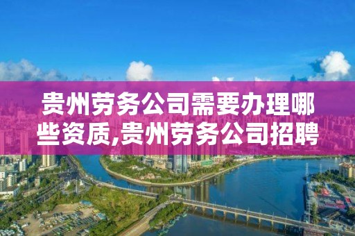 贵州劳务公司需要办理哪些资质,贵州劳务公司招聘信息