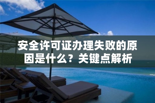 安全许可证办理失败的原因是什么?关键点解析