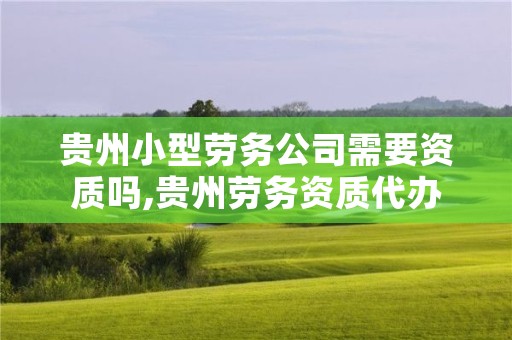 贵州小型劳务公司需要资质吗,贵州劳务资质代办