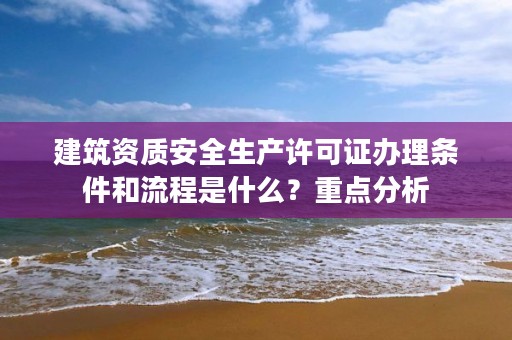 建筑资质安全生产许可证办理条件和流程是什么?重点分析