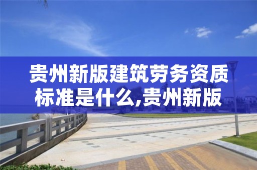 贵州新版建筑劳务资质标准是什么,贵州新版建筑劳务资质标准是什么样的
