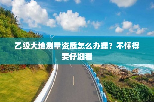 乙级大地测量资质怎么办理?不懂得要仔细看