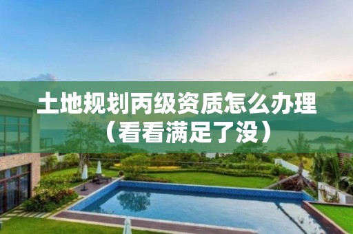 土地规划丙级资质怎么办理（看看满足了没）