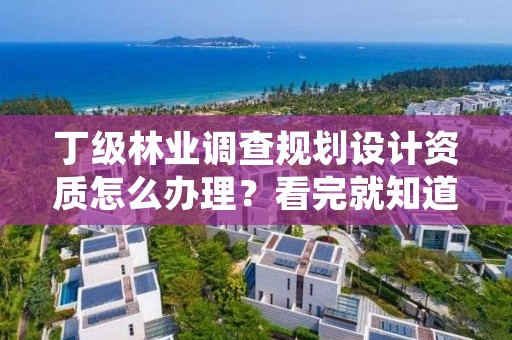 丁级林业调查规划设计资质怎么办理?看完就知道了