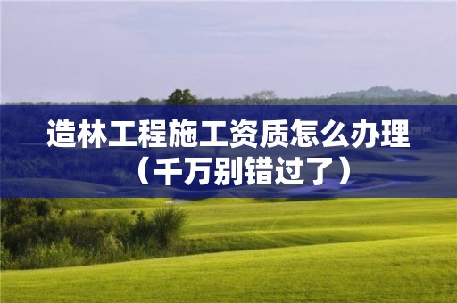 造林工程施工资质怎么办理（千万别错过了）